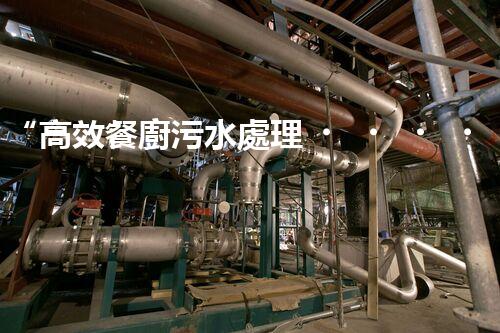 “高效餐廚污水處理，綠色環(huán)保新篇章”